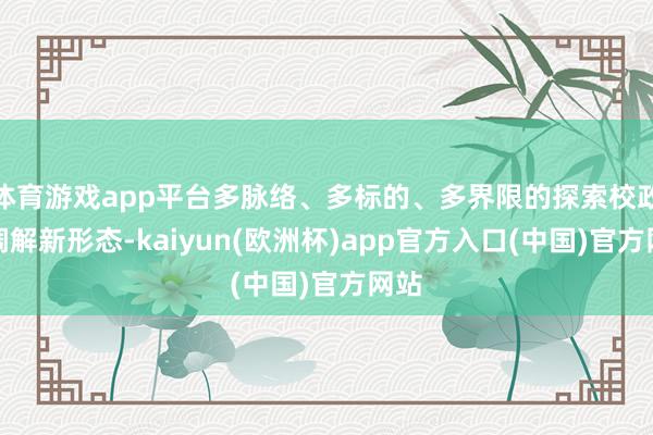 体育游戏app平台多脉络、多标的、多界限的探索校政企调解新形态-kaiyun(欧洲杯)app官方入口(中国)官方网站