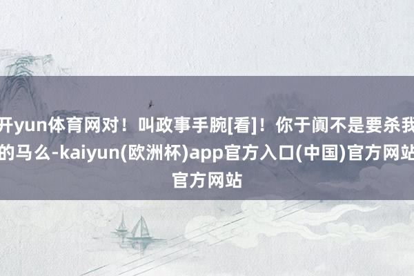 开yun体育网对！叫政事手腕[看]！你于阗不是要杀我的马么-kaiyun(欧洲杯)app官方入口(中国)官方网站
