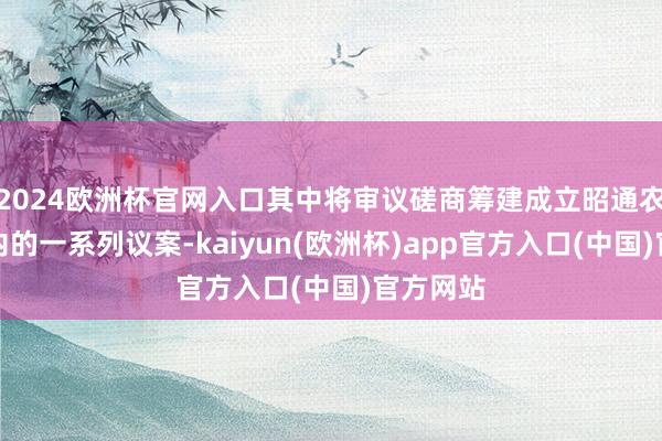 2024欧洲杯官网入口其中将审议磋商筹建成立昭通农商行在内的一系列议案-kaiyun(欧洲杯)app官方入口(中国)官方网站