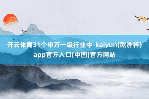 开云体育　　31个申万一级行业中-kaiyun(欧洲杯)app官方入口(中国)官方网站