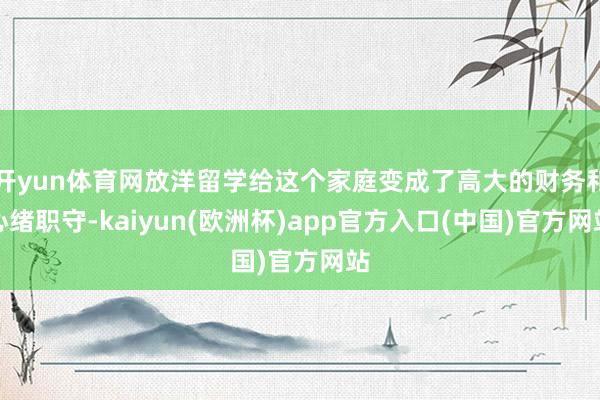 开yun体育网放洋留学给这个家庭变成了高大的财务和心绪职守-kaiyun(欧洲杯)app官方入口(中国)官方网站
