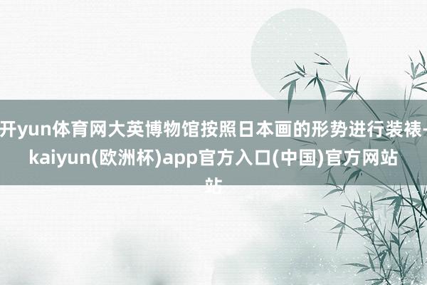 开yun体育网大英博物馆按照日本画的形势进行装裱-kaiyun(欧洲杯)app官方入口(中国)官方网站