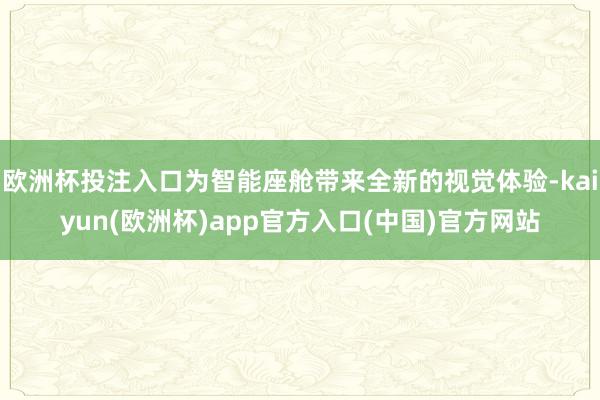 欧洲杯投注入口为智能座舱带来全新的视觉体验-kaiyun(欧洲杯)app官方入口(中国)官方网站