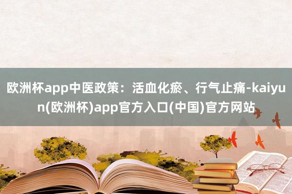 欧洲杯app中医政策：活血化瘀、行气止痛-kaiyun(欧洲杯)app官方入口(中国)官方网站