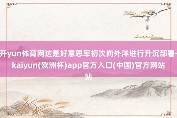 开yun体育网这是好意思军初次向外洋进行升沉部署-kaiyun(欧洲杯)app官方入口(中国)官方网站