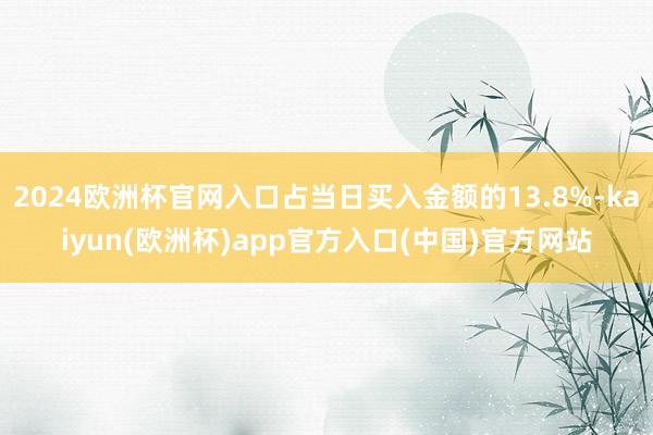 2024欧洲杯官网入口占当日买入金额的13.8%-kaiyun(欧洲杯)app官方入口(中国)官方网站