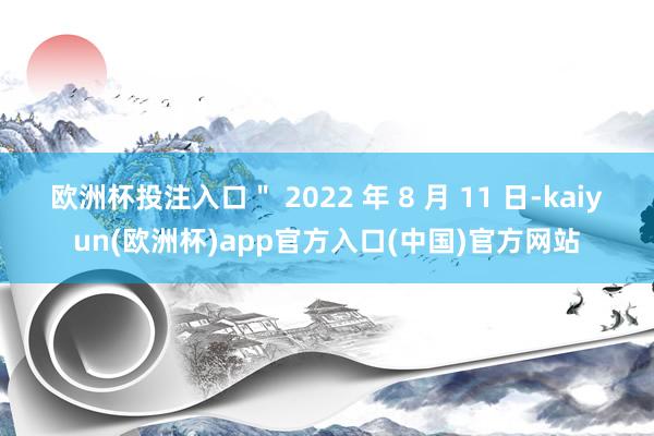 欧洲杯投注入口＂ 2022 年 8 月 11 日-kaiyun(欧洲杯)app官方入口(中国)官方网站