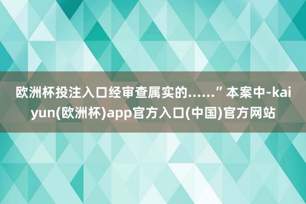欧洲杯投注入口经审查属实的......”本案中-kaiyun(欧洲杯)app官方入口(中国)官方网站
