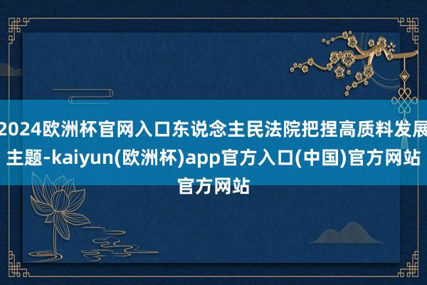2024欧洲杯官网入口东说念主民法院把捏高质料发展主题-kaiyun(欧洲杯)app官方入口(中国)官方网站