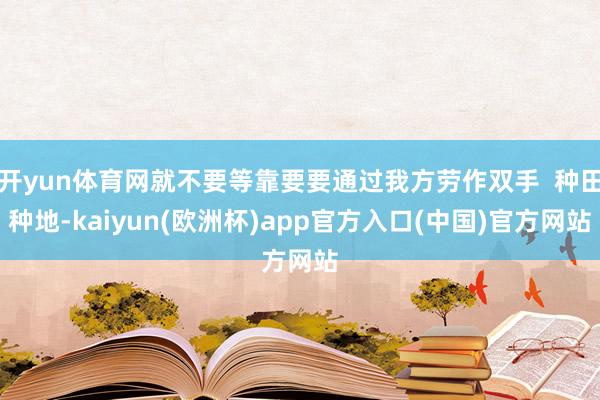 开yun体育网就不要等靠要要通过我方劳作双手  种田种地-kaiyun(欧洲杯)app官方入口(中国)官方网站