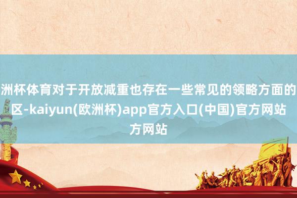 欧洲杯体育对于开放减重也存在一些常见的领略方面的误区-kaiyun(欧洲杯)app官方入口(中国)官方网站