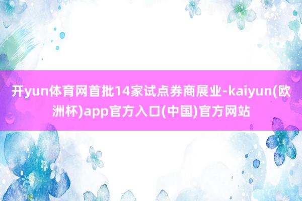 开yun体育网首批14家试点券商展业-kaiyun(欧洲杯)app官方入口(中国)官方网站