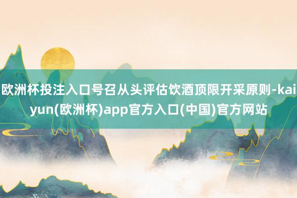 欧洲杯投注入口号召从头评估饮酒顶限开采原则-kaiyun(欧洲杯)app官方入口(中国)官方网站