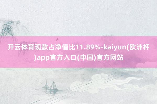 开云体育现款占净值比11.89%-kaiyun(欧洲杯)app官方入口(中国)官方网站