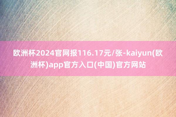 欧洲杯2024官网报116.17元/张-kaiyun(欧洲杯)app官方入口(中国)官方网站