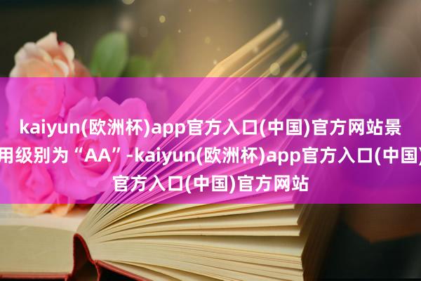 kaiyun(欧洲杯)app官方入口(中国)官方网站景兴转债信用级别为“AA”-kaiyun(欧洲杯)app官方入口(中国)官方网站