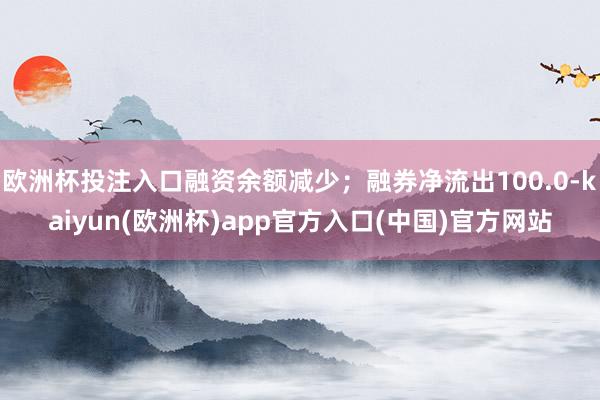 欧洲杯投注入口融资余额减少；融券净流出100.0-kaiyun(欧洲杯)app官方入口(中国)官方网站