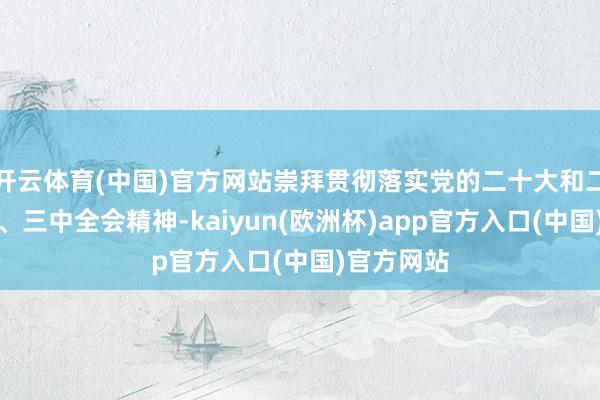 开云体育(中国)官方网站崇拜贯彻落实党的二十大和二十届二中、三中全会精神-kaiyun(欧洲杯)app官方入口(中国)官方网站