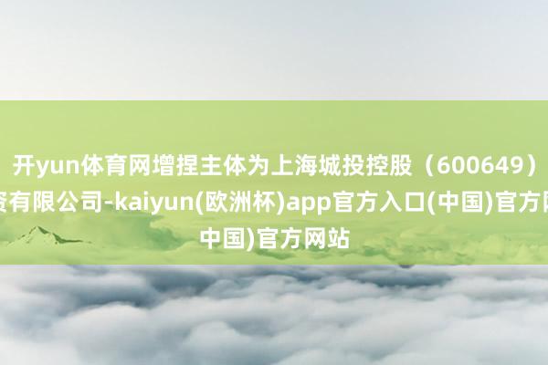开yun体育网增捏主体为上海城投控股（600649）投资有限公司-kaiyun(欧洲杯)app官方入口(中国)官方网站