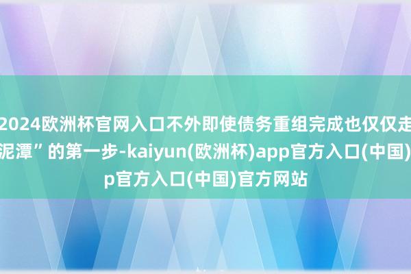 2024欧洲杯官网入口不外即使债务重组完成也仅仅走出债务“泥潭”的第一步-kaiyun(欧洲杯)app官方入口(中国)官方网站