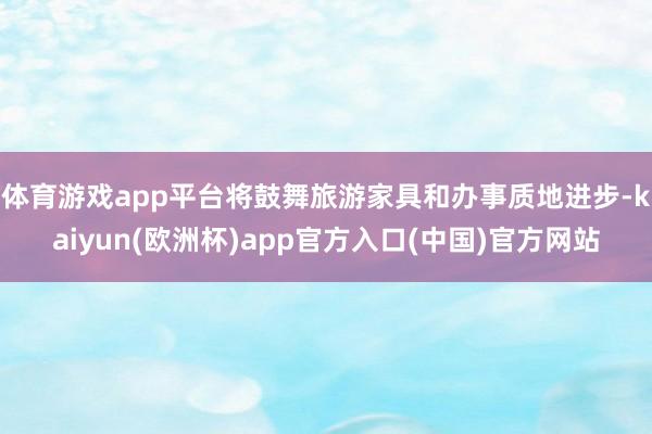 体育游戏app平台将鼓舞旅游家具和办事质地进步-kaiyun(欧洲杯)app官方入口(中国)官方网站
