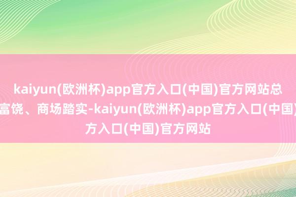 kaiyun(欧洲杯)app官方入口(中国)官方网站总体上供给富饶、商场踏实-kaiyun(欧洲杯)app官方入口(中国)官方网站