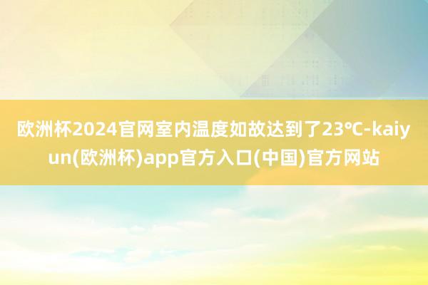 欧洲杯2024官网室内温度如故达到了23℃-kaiyun(欧洲杯)app官方入口(中国)官方网站