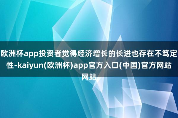 欧洲杯app　　投资者觉得经济增长的长进也存在不笃定性-kaiyun(欧洲杯)app官方入口(中国)官方网站