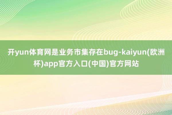 开yun体育网是业务市集存在bug-kaiyun(欧洲杯)app官方入口(中国)官方网站