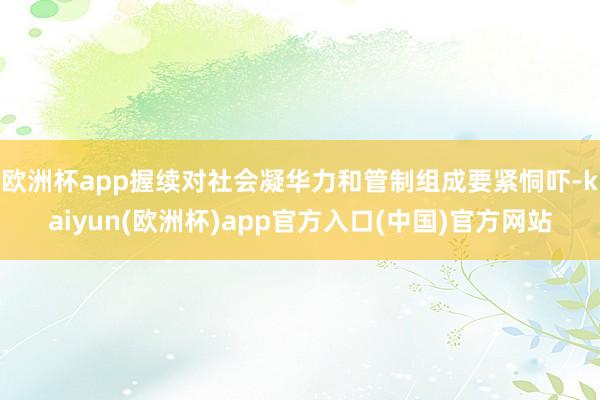 欧洲杯app握续对社会凝华力和管制组成要紧恫吓-kaiyun(欧洲杯)app官方入口(中国)官方网站