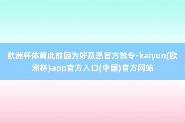 欧洲杯体育　　此前因为好意思官方禁令-kaiyun(欧洲杯)app官方入口(中国)官方网站