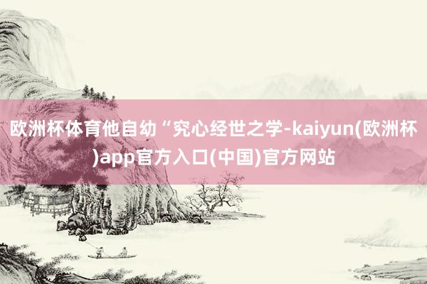 欧洲杯体育他自幼“究心经世之学-kaiyun(欧洲杯)app官方入口(中国)官方网站