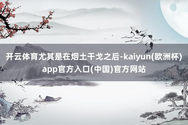 开云体育尤其是在烟土干戈之后-kaiyun(欧洲杯)app官方入口(中国)官方网站