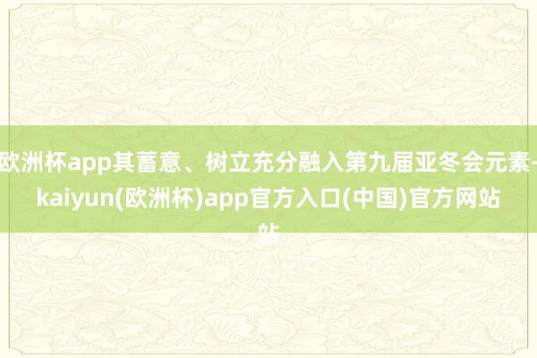欧洲杯app其蓄意、树立充分融入第九届亚冬会元素-kaiyun(欧洲杯)app官方入口(中国)官方网站