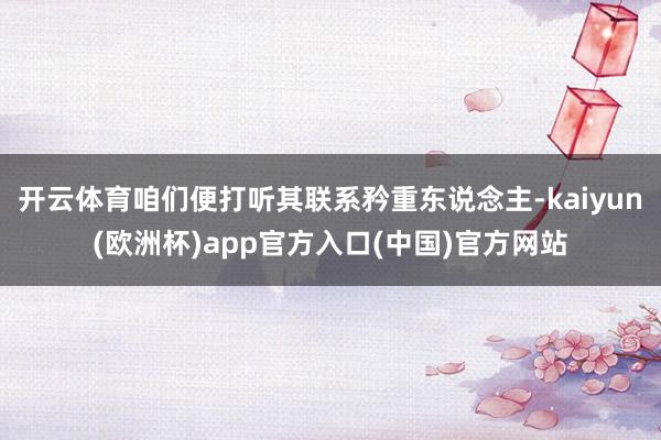 开云体育咱们便打听其联系矜重东说念主-kaiyun(欧洲杯)app官方入口(中国)官方网站