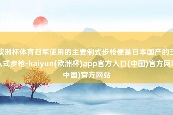 欧洲杯体育日军使用的主要制式步枪便是日本国产的三八式步枪-kaiyun(欧洲杯)app官方入口(中国)官方网站