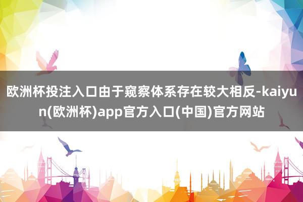 欧洲杯投注入口由于窥察体系存在较大相反-kaiyun(欧洲杯)app官方入口(中国)官方网站