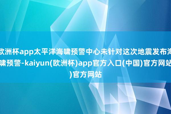 欧洲杯app太平洋海啸预警中心未针对这次地震发布海啸预警-kaiyun(欧洲杯)app官方入口(中国)官方网站