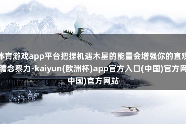 体育游戏app平台把捏机遇木星的能量会增强你的直观和瞻念察力-kaiyun(欧洲杯)app官方入口(中国)官方网站