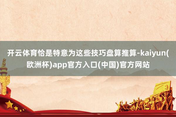 开云体育恰是特意为这些技巧盘算推算-kaiyun(欧洲杯)app官方入口(中国)官方网站