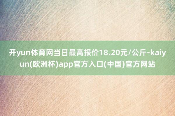 开yun体育网当日最高报价18.20元/公斤-kaiyun(欧洲杯)app官方入口(中国)官方网站
