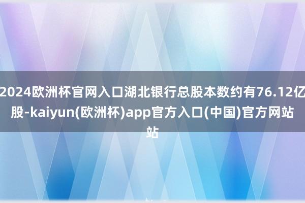 2024欧洲杯官网入口湖北银行总股本数约有76.12亿股-kaiyun(欧洲杯)app官方入口(中国)官方网站