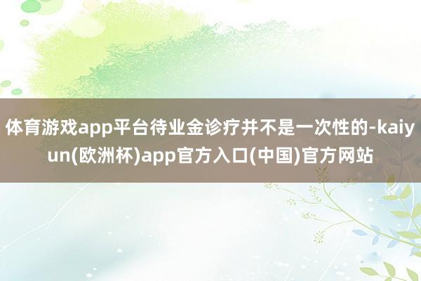 体育游戏app平台待业金诊疗并不是一次性的-kaiyun(欧洲杯)app官方入口(中国)官方网站