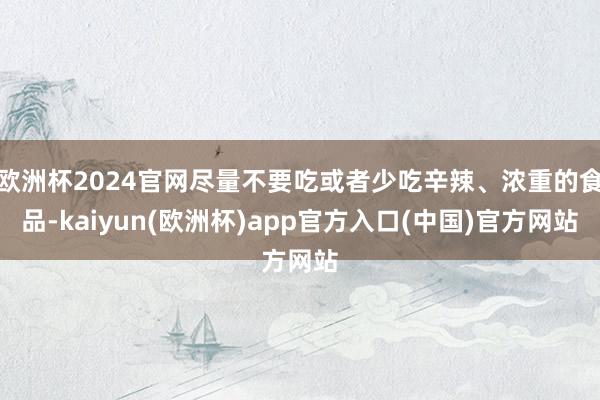 欧洲杯2024官网尽量不要吃或者少吃辛辣、浓重的食品-kaiyun(欧洲杯)app官方入口(中国)官方网站