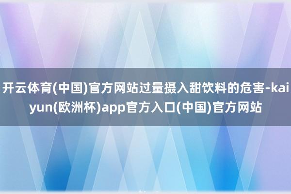 开云体育(中国)官方网站过量摄入甜饮料的危害-kaiyun(欧洲杯)app官方入口(中国)官方网站