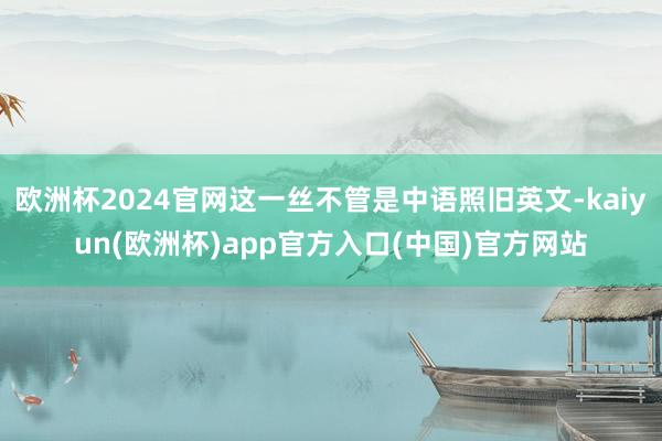 欧洲杯2024官网这一丝不管是中语照旧英文-kaiyun(欧洲杯)app官方入口(中国)官方网站