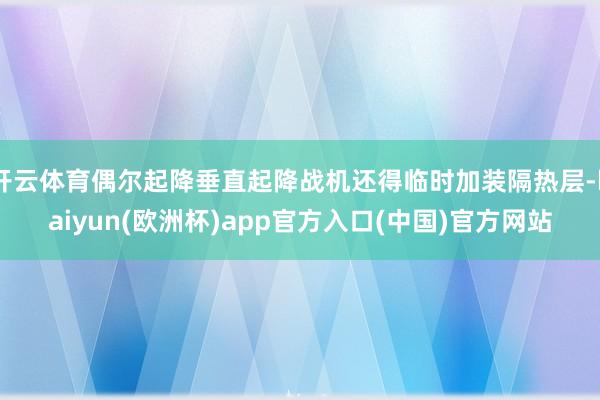 开云体育偶尔起降垂直起降战机还得临时加装隔热层-kaiyun(欧洲杯)app官方入口(中国)官方网站