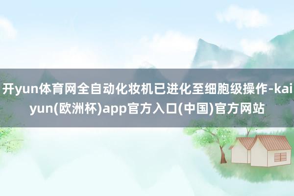 开yun体育网全自动化妆机已进化至细胞级操作-kaiyun(欧洲杯)app官方入口(中国)官方网站