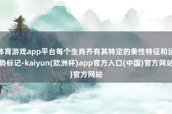 体育游戏app平台每个生肖齐有其特定的秉性特征和运势标记-kaiyun(欧洲杯)app官方入口(中国)官方网站