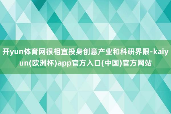 开yun体育网很相宜投身创意产业和科研界限-kaiyun(欧洲杯)app官方入口(中国)官方网站
